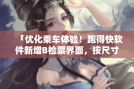 「优化乘车体验！跑得快软件新增B检票界面，按尺寸上车更快捷！」