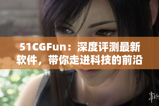 51CGFun：深度评测最新软件，带你走进科技的前沿