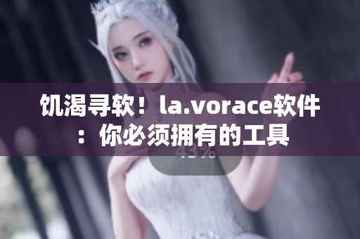 饥渴寻软！la.vorace软件：你必须拥有的工具