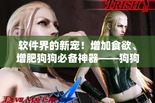 软件界的新宠！增加食欲、增肥狗狗必备神器——狗狗专属增肉软件闪亮登场
