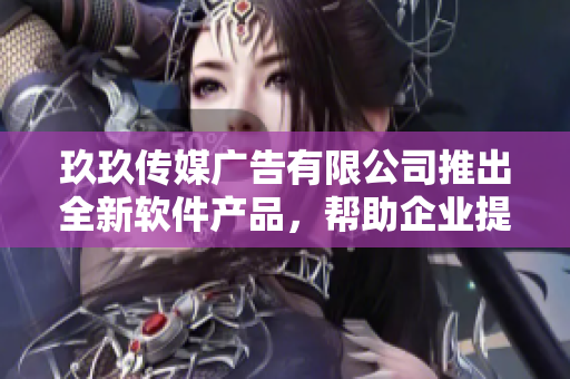 玖玖传媒广告有限公司推出全新软件产品，帮助企业提升广告效果