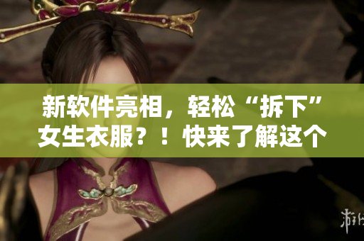 新软件亮相，轻松“拆下”女生衣服？！快来了解这个引起热议的工具！