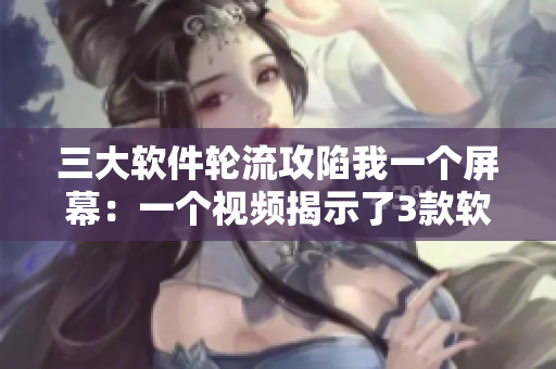 三大软件轮流攻陷我一个屏幕：一个视频揭示了3款软件的霸屏之争