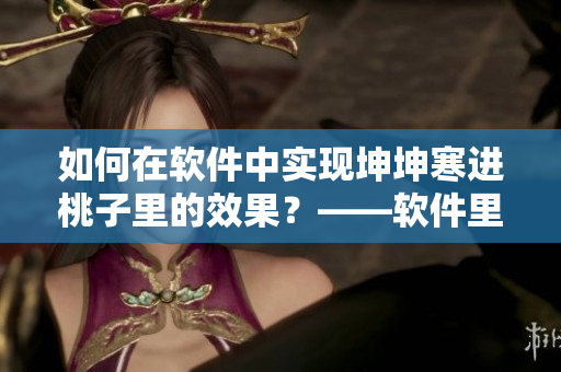 如何在软件中实现坤坤寒进桃子里的效果？——软件里的特效设置指南
