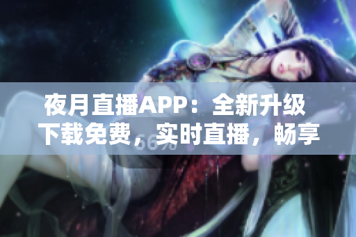夜月直播APP：全新升级 下载免费，实时直播，畅享真人互动
