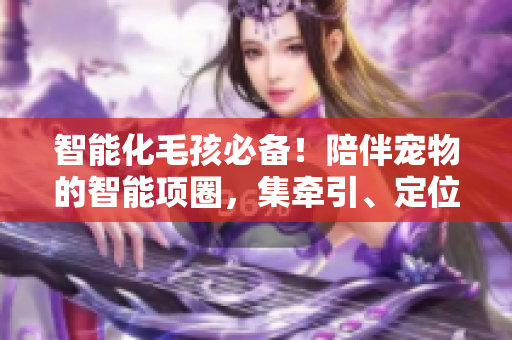 智能化毛孩必备！陪伴宠物的智能项圈，集牵引、定位、记录于一身