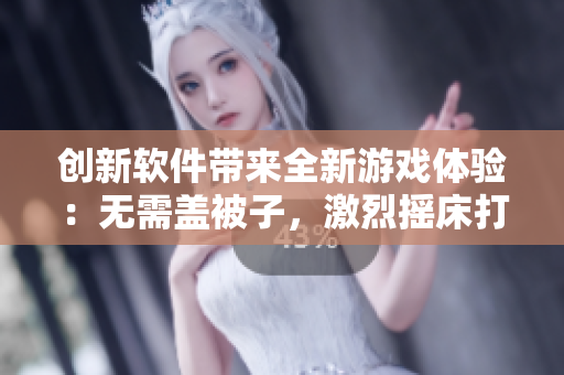 创新软件带来全新游戏体验：无需盖被子，激烈摇床打扑克!