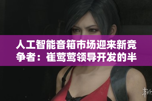 人工智能音箱市场迎来新竞争者：崔莺莺领导开发的半开源软件将亮相