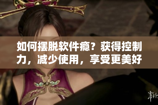 如何摆脱软件瘾？获得控制力，减少使用，享受更美好的生活！
