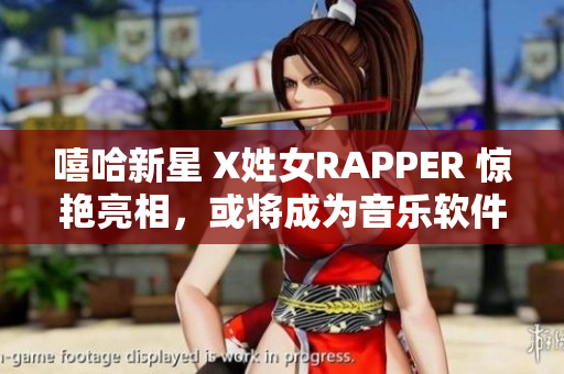 嘻哈新星 X姓女RAPPER 惊艳亮相，或将成为音乐软件界的新宠