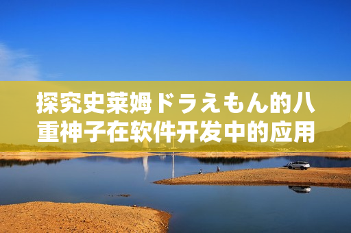 探究史莱姆ドラえもん的八重神子在软件开发中的应用价值