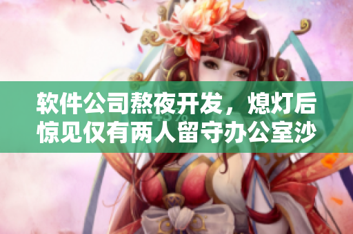 软件公司熬夜开发，熄灯后惊见仅有两人留守办公室沙发