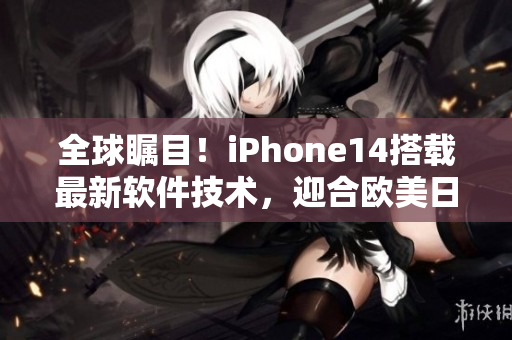 全球瞩目！iPhone14搭载最新软件技术，迎合欧美日韩市场需求