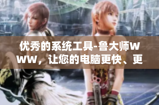 优秀的系统工具-鲁大师WWW，让您的电脑更快、更稳定！