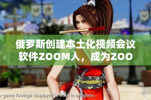 俄罗斯创建本土化视频会议软件ZOOM人，成为ZOOM的竞争对手