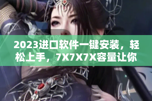 2023进口软件一键安装，轻松上手，7X7X7X容量让你尽情存储！