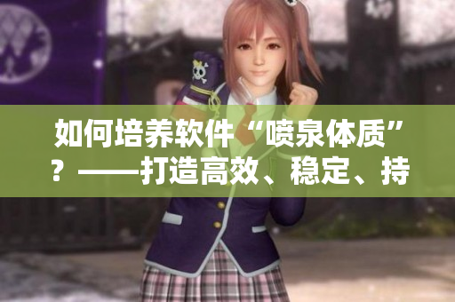 如何培养软件“喷泉体质”？——打造高效、稳定、持续的软件开发能力