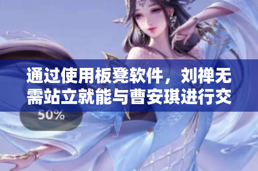 通过使用板凳软件，刘禅无需站立就能与曹安琪进行交流