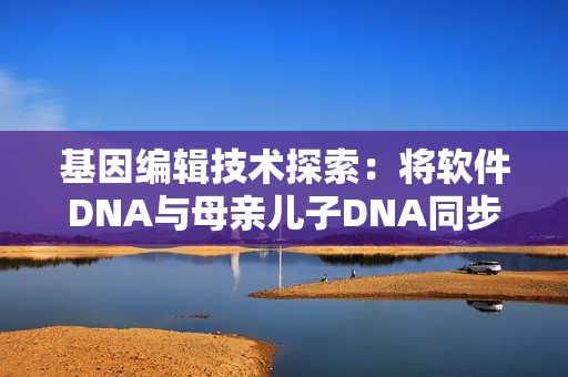 基因编辑技术探索：将软件DNA与母亲儿子DNA同步实现