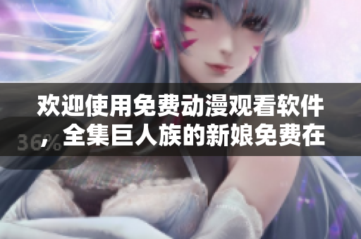 欢迎使用免费动漫观看软件，全集巨人族的新娘免费在线观看！