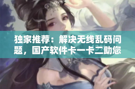 独家推荐：解决无线乱码问题，国产软件卡一卡二助您畅享高效输入体验