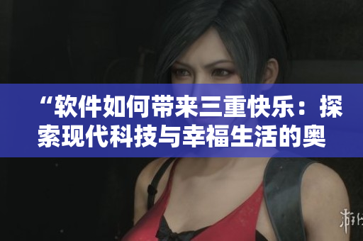 “软件如何带来三重快乐：探索现代科技与幸福生活的奥秘”