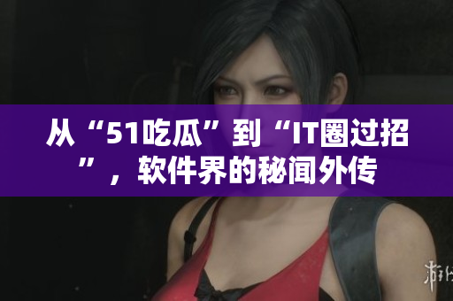 从“51吃瓜”到“IT圈过招”，软件界的秘闻外传