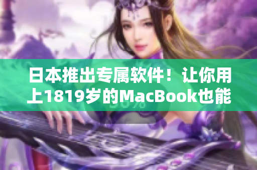 日本推出专属软件！让你用上1819岁的MacBook也能感受高速流畅