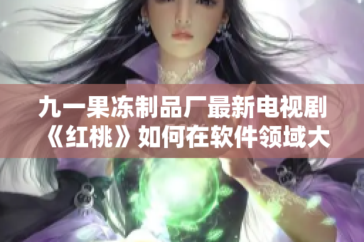 九一果冻制品厂最新电视剧《红桃》如何在软件领域大放异彩