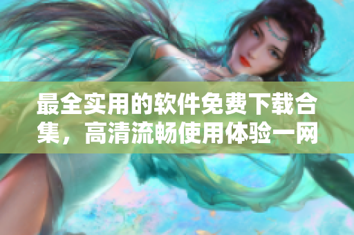 最全实用的软件免费下载合集，高清流畅使用体验一网打尽！