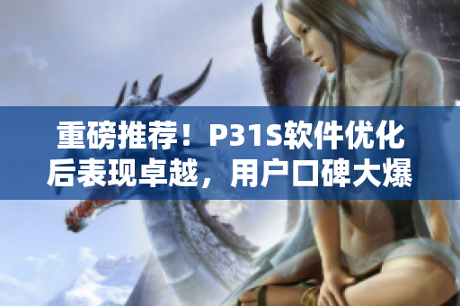 重磅推荐！P31S软件优化后表现卓越，用户口碑大爆发！