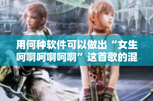 用何种软件可以做出“女生呵啊呵啊呵啊”这首歌的混音版本？