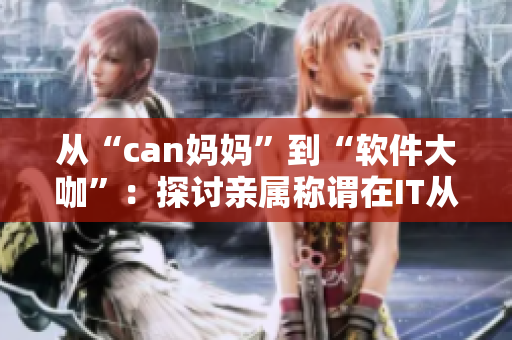 从“can妈妈”到“软件大咖”：探讨亲属称谓在IT从业者身上的影响