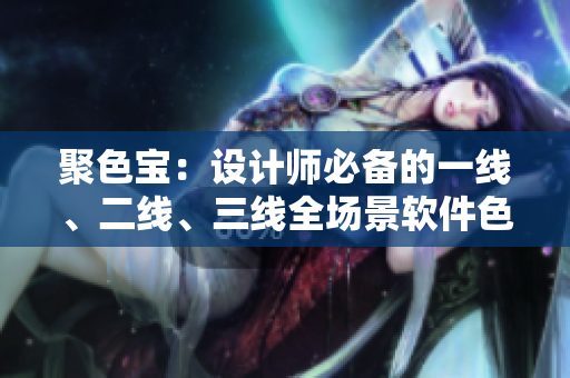 聚色宝：设计师必备的一线、二线、三线全场景软件色卡工具