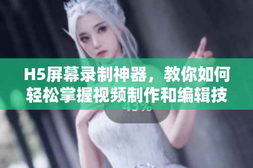 H5屏幕录制神器，教你如何轻松掌握视频制作和编辑技巧！