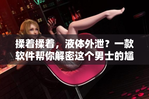 揉着揉着，液体外泄？一款软件帮你解密这个男士的尴尬！