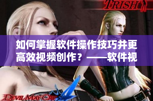 如何掌握软件操作技巧并更高效视频创作？——软件视频创作技巧分享