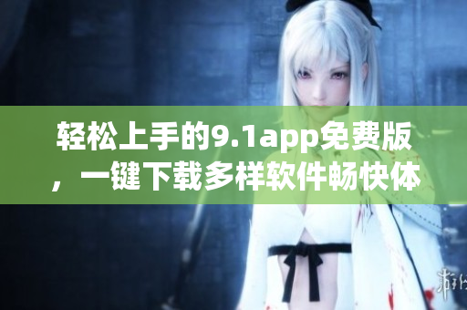 轻松上手的9.1app免费版，一键下载多样软件畅快体验