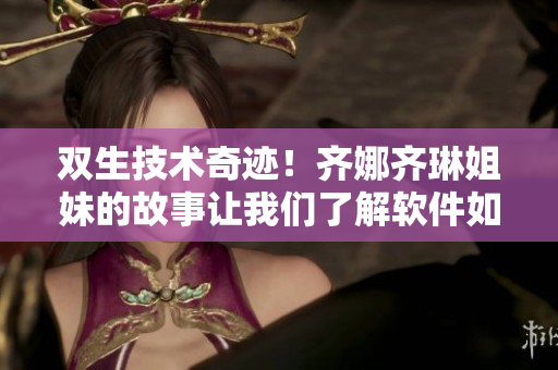 双生技术奇迹！齐娜齐琳姐妹的故事让我们了解软件如何打造完美的双胞胎