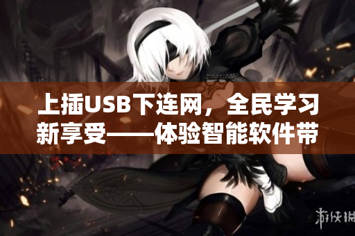 上插USB下连网，全民学习新享受——体验智能软件带来的便捷生活