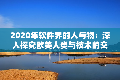 2020年软件界的人与物：深入探究欧美人类与技术的交互
