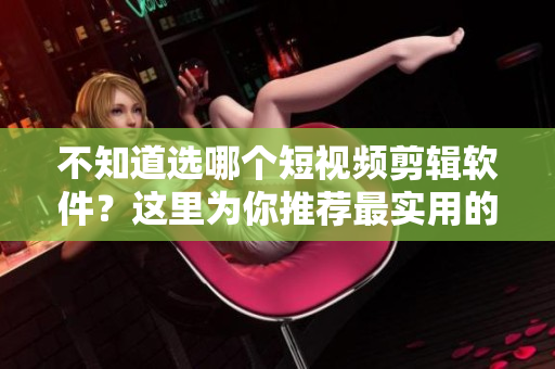 不知道选哪个短视频剪辑软件？这里为你推荐最实用的几款！