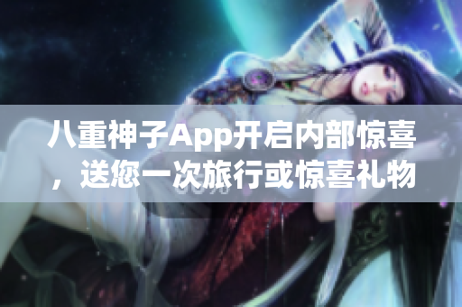 八重神子App开启内部惊喜，送您一次旅行或惊喜礼物！