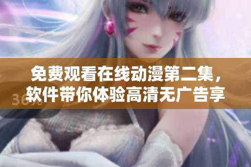 免费观看在线动漫第二集，软件带你体验高清无广告享受！