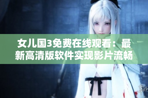 女儿国3免费在线观看：最新高清版软件实现影片流畅播放