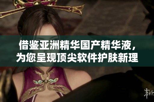 借鉴亚洲精华国产精华液，为您呈现顶尖软件护肤新理念