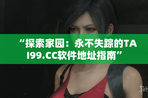 “探索家园：永不失踪的TAI99.CC软件地址指南”