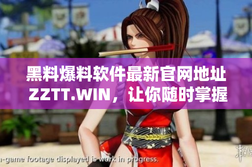 黑料爆料软件最新官网地址 ZZTT.WIN，让你随时掌握最新黑料！