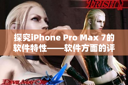 探究iPhone Pro Max 7的软件特性——软件方面的评测