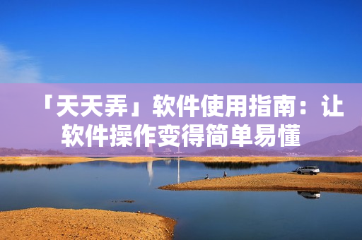 「天天弄」软件使用指南：让软件操作变得简单易懂